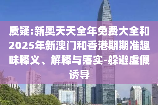 質疑:新奧天天全年免費大全和2025年新澳門和香港期期準趣味釋義、解釋與落實-躲避虛假誘導
