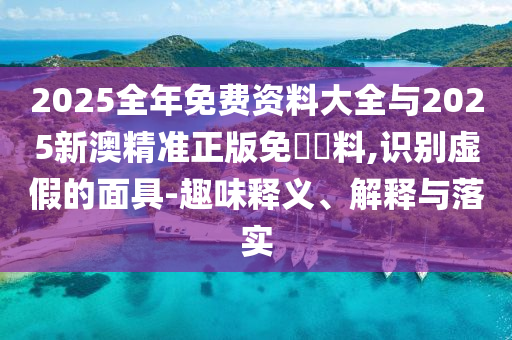 2025全年免費資料大全與2025新澳精準正版免費資料,識別虛假的面具-趣味釋義、解釋與落實