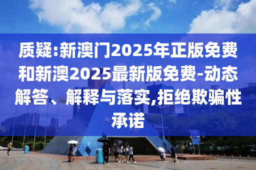 質(zhì)疑:新澳門2025年正版免費和新澳2025最新版免費-動態(tài)解答、解釋與落實,拒絕欺騙性承諾