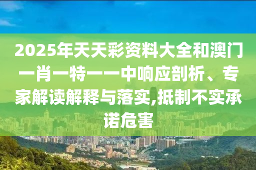 2025年天天彩資料大全和澳門一肖一特一一中響應剖析、專家解讀解釋與落實,抵制不實承諾危害