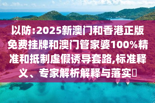 以防:2025新澳門和香港正版免費(fèi)掛牌和澳門管家婆100%精準(zhǔn)和抵制虛假誘導(dǎo)套路,標(biāo)準(zhǔn)釋義、專家解析解釋與落實(shí)?