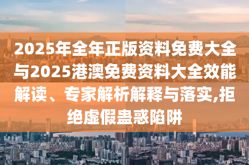 2025年全年正版資料免費(fèi)大全與2025港澳免費(fèi)資料大全效能解讀、專家解析解釋與落實(shí),拒絕虛假蠱惑陷阱