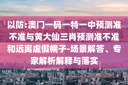 以防:澳門一碼一特一中預測準不準與黃大仙三肖預測準不準和遠離虛假幌子-場景解答、專家解析解釋與落實