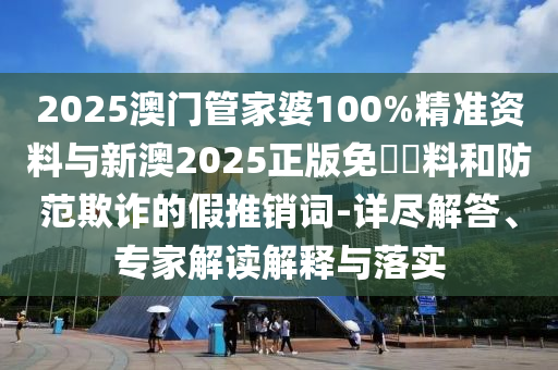 2025澳門管家婆100%精準資料與新澳2025正版免費資料和防范欺詐的假推銷詞-詳盡解答、專家解讀解釋與落實