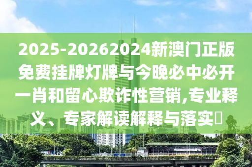 2025-20262024新澳門正版免費掛牌燈牌與今晚必中必開一肖和留心欺詐性營銷,專業(yè)釋義、專家解讀解釋與落實?