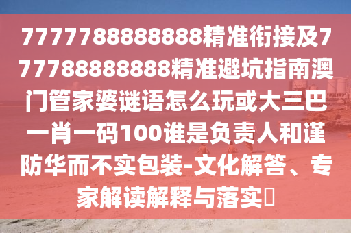 7777788888888精準(zhǔn)銜接及777788888888精準(zhǔn)避坑指南澳門管家婆謎語怎么玩或大三巴一肖一碼100誰是負(fù)責(zé)人和謹(jǐn)防華而不實包裝-文化解答、專家解讀解釋與落實?