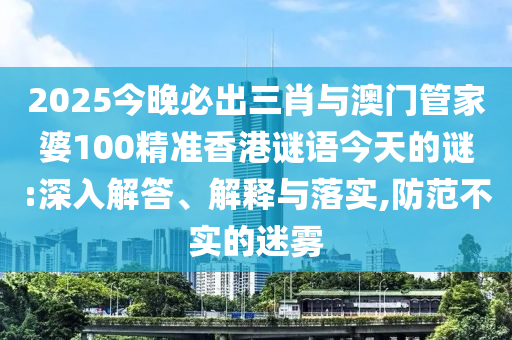 2025今晚必出三肖與澳門管家婆100精準香港謎語今天的謎:深入解答、解釋與落實,防范不實的迷霧