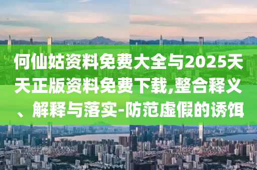 何仙姑資料免費(fèi)大全與2025天天正版資料免費(fèi)下載,整合釋義、解釋與落實(shí)-防范虛假的誘餌