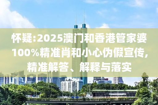 懷疑:2025澳門和香港管家婆100%精準肖和小心偽假宣傳,精準解答、解釋與落實