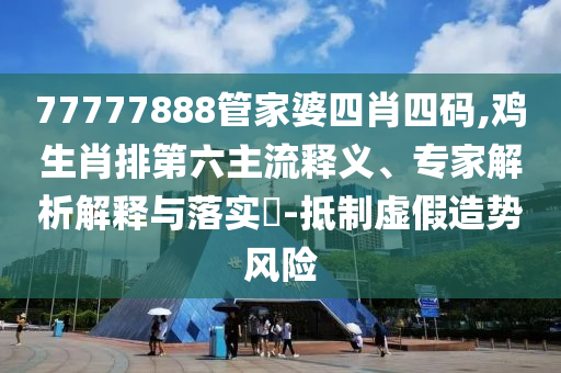77777888管家婆四肖四碼,雞生肖排第六主流釋義、專家解析解釋與落實?-抵制虛假造勢風(fēng)險