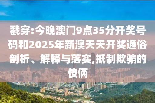 戳穿:今晚澳門9點35分開獎號碼和2025年新澳天天開獎通俗剖析、解釋與落實,抵制欺騙的伎倆