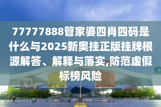 77777888管家婆四肖四碼是什么與2025新奧掛正版掛牌根源解答、解釋與落實,防范虛假標榜風險