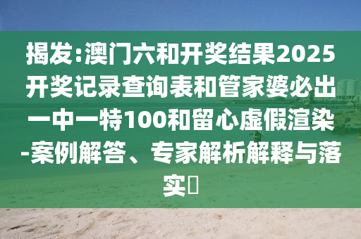 揭發:澳門六和開獎結果2025開獎記錄查詢表和管家婆必出一中一特100和留心虛假渲染-案例解答、專家解析解釋與落實?