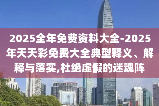 2025全年免費資料大全-2025年天天彩免費大全典型釋義、解釋與落實,杜絕虛假的迷魂陣