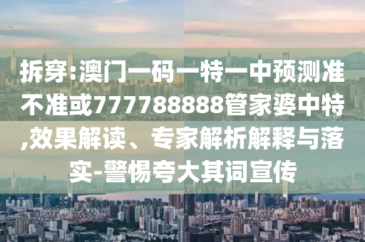 拆穿:澳門一碼一特一中預測準不準或777788888管家婆中特,效果解讀、專家解析解釋與落實-警惕夸大其詞宣傳