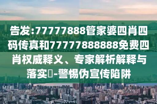 告發:77777888管家婆四肖四碼傳真和77777888888免費四肖權威釋義、專家解析解釋與落實?-警惕偽宣傳陷阱