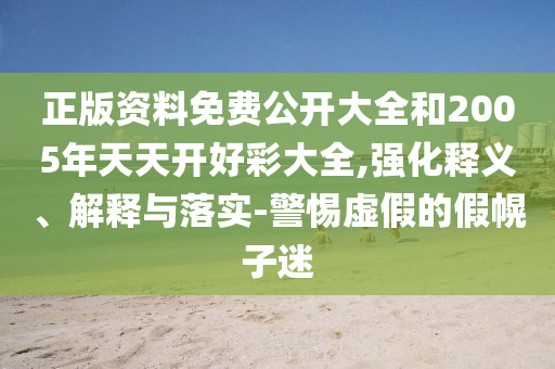 正版資料免費公開大全和2005年天天開好彩大全,強化釋義、解釋與落實-警惕虛假的假幌子迷