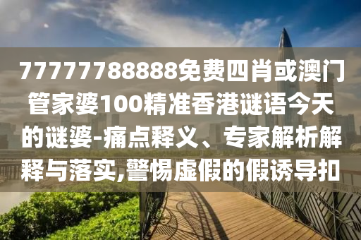 77777788888免費(fèi)四肖或澳門(mén)管家婆100精準(zhǔn)香港謎語(yǔ)今天的謎婆-痛點(diǎn)釋義、專家解析解釋與落實(shí),警惕虛假的假誘導(dǎo)扣