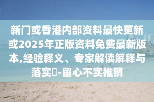 新門或香港內(nèi)部資料最快更新或2025年正版資料免費最新版本,經(jīng)驗釋義、專家解讀解釋與落實?-留心不實推銷