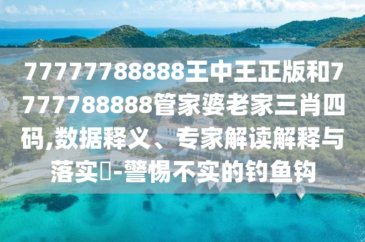 77777788888王中王正版和7777788888管家婆老家三肖四碼,數據釋義、專家解讀解釋與落實?-警惕不實的釣魚鉤