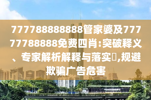 777788888888管家婆及77777788888免費四肖:突破釋義、專家解析解釋與落實?,規(guī)避欺騙廣告危害