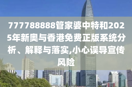 777788888管家婆中特和2025年新奧與香港免費正版系統分析、解釋與落實,小心誤導宣傳風險
