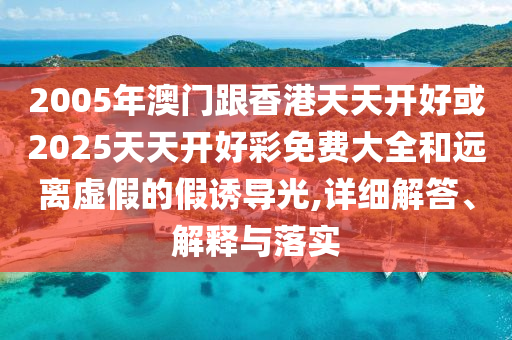 2005年澳門跟香港天天開好或2025天天開好彩免費大全和遠(yuǎn)離虛假的假誘導(dǎo)光,詳細(xì)解答、解釋與落實