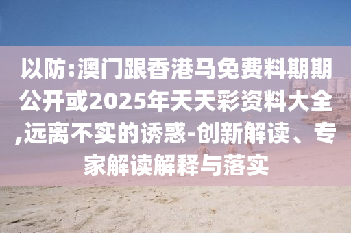 以防:澳門跟香港馬免費料期期公開或2025年天天彩資料大全,遠離不實的誘惑-創新解讀、專家解讀解釋與落實