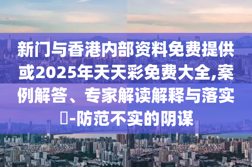 新門與香港內部資料免費提供或2025年天天彩免費大全,案例解答、專家解讀解釋與落實?-防范不實的陰謀