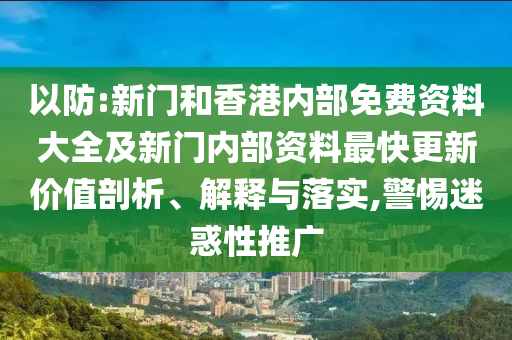 以防:新門和香港內(nèi)部免費資料大全及新門內(nèi)部資料最快更新價值剖析、解釋與落實,警惕迷惑性推廣
