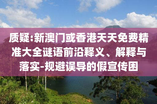質(zhì)疑:新澳門(mén)或香港天天免費(fèi)精準(zhǔn)大全謎語(yǔ)前沿釋義、解釋與落實(shí)-規(guī)避誤導(dǎo)的假宣傳困