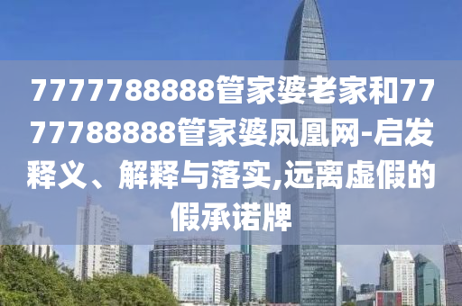 7777788888管家婆老家和7777788888管家婆鳳凰網(wǎng)-啟發(fā)釋義、解釋與落實,遠離虛假的假承諾牌
