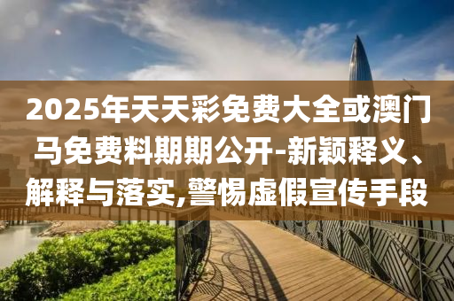 2025年天天彩免費大全或澳門馬免費料期期公開-新穎釋義、解釋與落實,警惕虛假宣傳手段