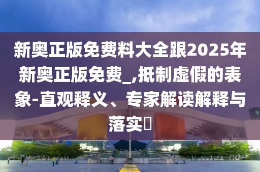 新奧正版免費料大全跟2025年新奧正版免費_,抵制虛假的表象-直觀釋義、專家解讀解釋與落實?