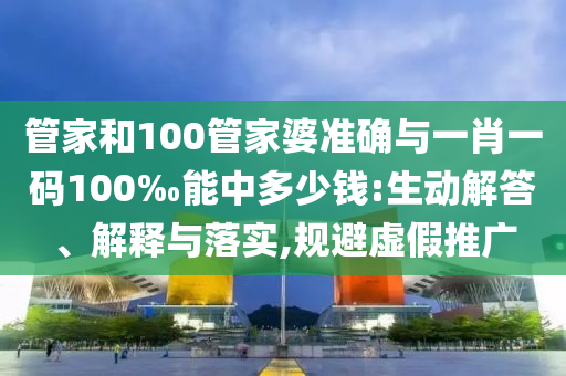 管家和100管家婆準確與一肖一碼100‰能中多少錢:生動解答、解釋與落實,規避虛假推廣