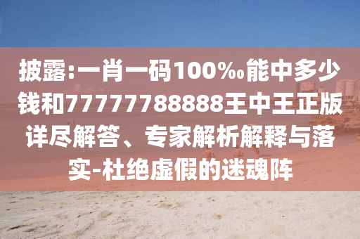 披露:一肖一碼100‰能中多少錢和77777788888王中王正版詳盡解答、專家解析解釋與落實-杜絕虛假的迷魂陣