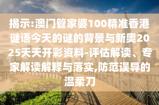 揭示:澳門管家婆100精準(zhǔn)香港謎語今天的謎的背景與新奧2025天天開彩資料-評估解讀、專家解讀解釋與落實,防范誤導(dǎo)的溫柔刀