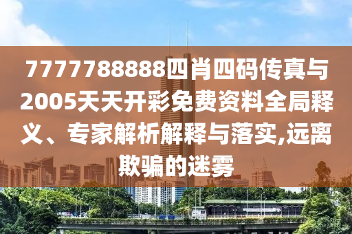 7777788888四肖四碼傳真與2005天天開彩免費資料全局釋義、專家解析解釋與落實,遠離欺騙的迷霧