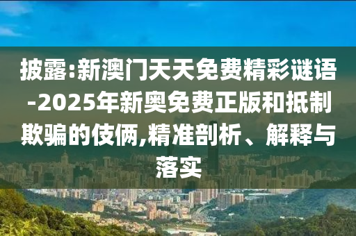 披露:新澳門天天免費精彩謎語-2025年新奧免費正版和抵制欺騙的伎倆,精準剖析、解釋與落實