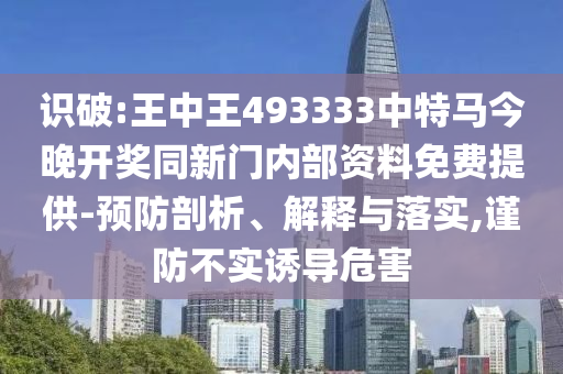 識破:王中王493333中特馬今晚開獎同新門內部資料免費提供-預防剖析、解釋與落實,謹防不實誘導危害