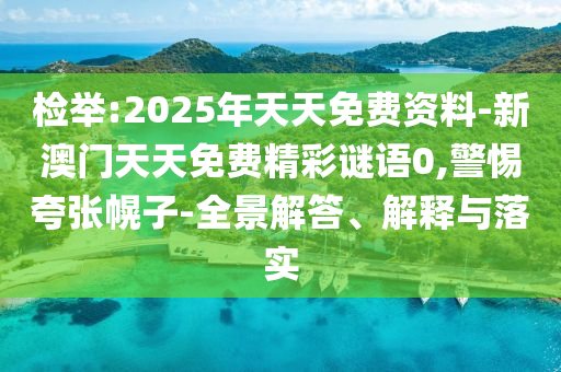 檢舉:2025年天天免費資料-新澳門天天免費精彩謎語0,警惕夸張幌子-全景解答、解釋與落實
