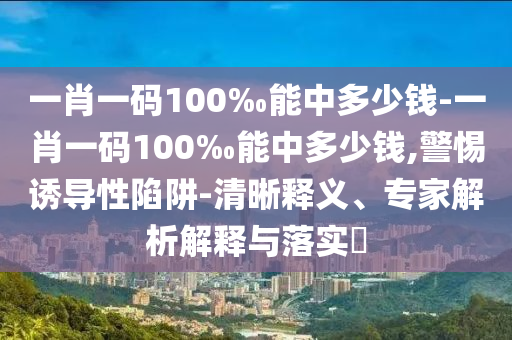 一肖一碼100‰能中多少錢-一肖一碼100‰能中多少錢,警惕誘導性陷阱-清晰釋義、專家解析解釋與落實?