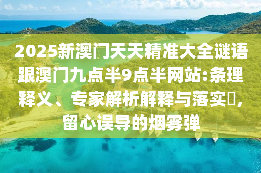 2025新澳門天天精準大全謎語跟澳門九點半9點半網站:條理釋義、專家解析解釋與落實?,留心誤導的煙霧彈