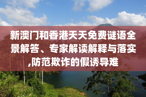 新澳門和香港天天免費謎語全景解答、專家解讀解釋與落實,防范欺詐的假誘導難