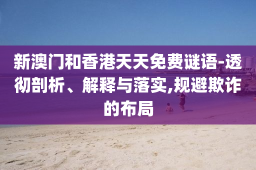 新澳門和香港天天免費謎語-透徹剖析、解釋與落實,規避欺詐的布局