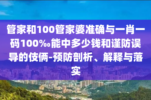 管家和100管家婆準確與一肖一碼100‰能中多少錢和謹防誤導的伎倆-預防剖析、解釋與落實