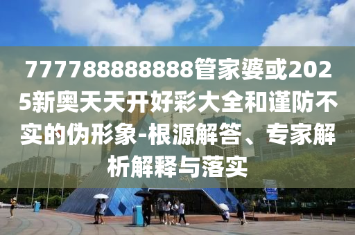 777788888888管家婆或2025新奧天天開好彩大全和謹防不實的偽形象-根源解答、專家解析解釋與落實