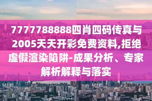 7777788888四肖四碼傳真與2005天天開彩免費資料,拒絕虛假渲染陷阱-成果分析、專家解析解釋與落實