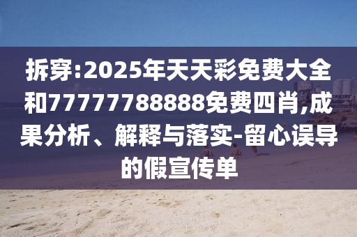 拆穿:2025年天天彩免費(fèi)大全和77777788888免費(fèi)四肖,成果分析、解釋與落實(shí)-留心誤導(dǎo)的假宣傳單