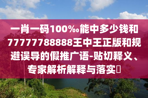 一肖一碼100‰能中多少錢和77777788888王中王正版和規避誤導的假推廣語-貼切釋義、專家解析解釋與落實?
